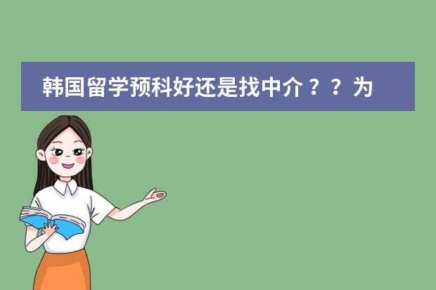 韩国留学预科好还是找中介 ？？为什么都说韩国留学预科比中介还要贵
