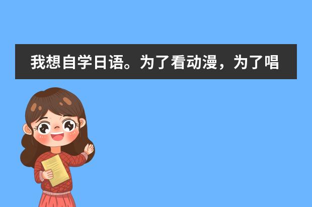 我想自学日语。为了看动漫，为了唱日文歌，零基础，请大家推荐一下教材，学习方法等等~ 谢谢 日本教育制度