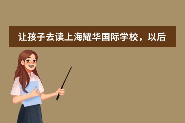 让孩子去读上海耀华国际学校，以后怎么升学？