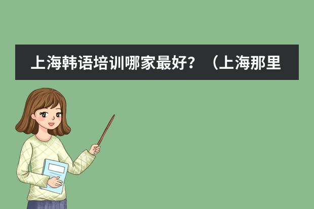 上海韩语培训哪家最好？（上海那里学韩语的）