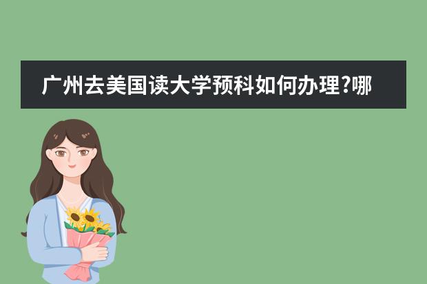 广州去美国读大学预科如何办理?哪家美国留学中介最好