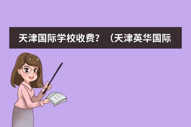 天津国际学校收费？（天津英华国际学校收费标准）