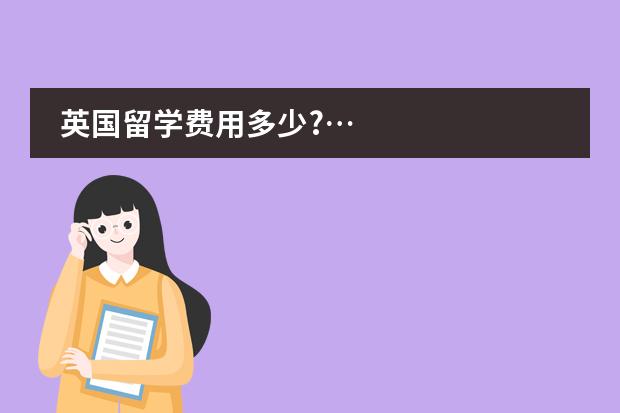 英国留学费用多少?&hellip;