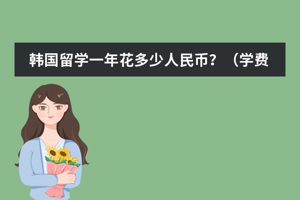 韩国留学一年花多少人民币？（学费+生活费+~~~~~~)