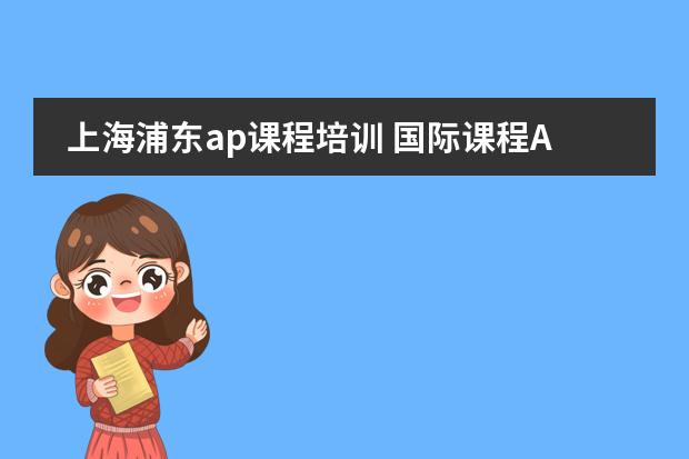 上海浦东ap课程培训 国际课程AP,SAT,ACT,SSAT和留学英语托福雅思，上海读辅导课程在哪家机构报班比较好？