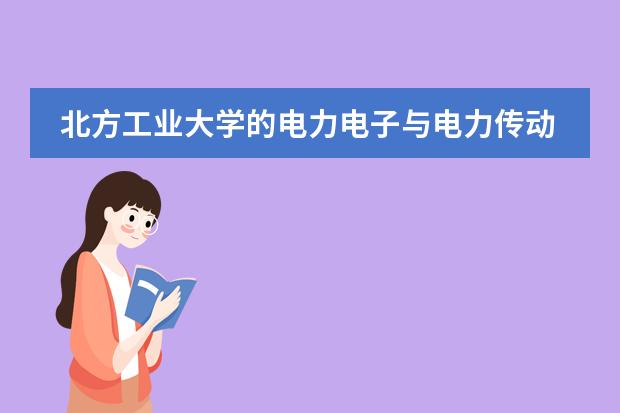 北方工业大学的电力电子与电力传动专业哪个导师好点，知情者给参谋下