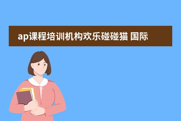 ap课程培训机构欢乐碰碰猫 国际课程AP,SAT,ACT,SSAT和留学英语托福雅思，上海读辅导课程在哪家机构报班比较好？