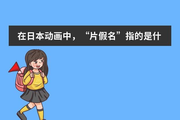 在日本动画中，&ldquo;片假名&rdquo;指的是什么意思？