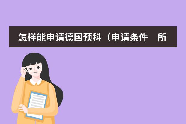 怎样能申请德国预科（申请条件　所需学历　预科费用等）　　（去德国留学的条件）
