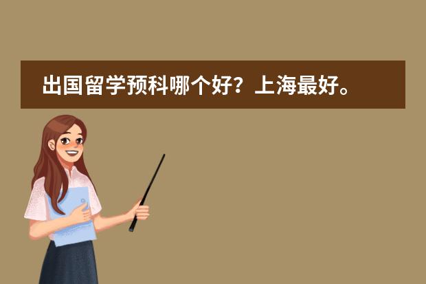 出国留学预科哪个好？上海最好。