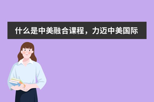 什么是中美融合课程，力迈中美国际学校的融合课程怎么样？