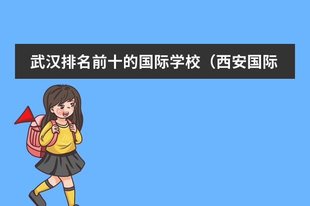 武汉排名前十的国际学校（西安国际学校排名一览表）