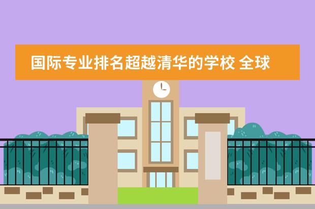 国际专业排名超越清华的学校 全球高校排名清华大学位列前十全球高校排名榜单