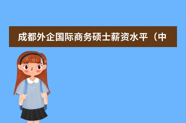 成都外企国际商务硕士薪资水平（中国财经类大学排名及招生信息！）