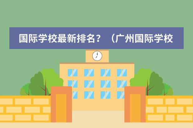 国际学校最新排名？（广州国际学校排行榜哪所国际学校好？）