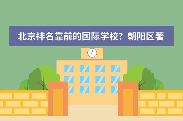 北京排名靠前的国际学校？朝阳区著名国际学校。 北京十大贵族国际学校学费