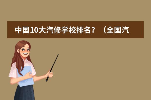 中国10大汽修学校排名？（全国汽修学校十大排名）