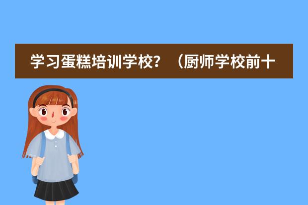 学习蛋糕培训学校？（厨师学校前十名）