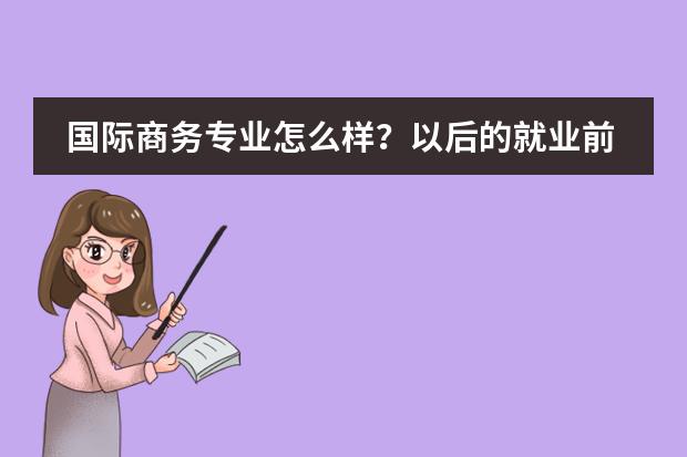 国际商务专业怎么样？以后的就业前景和方向？