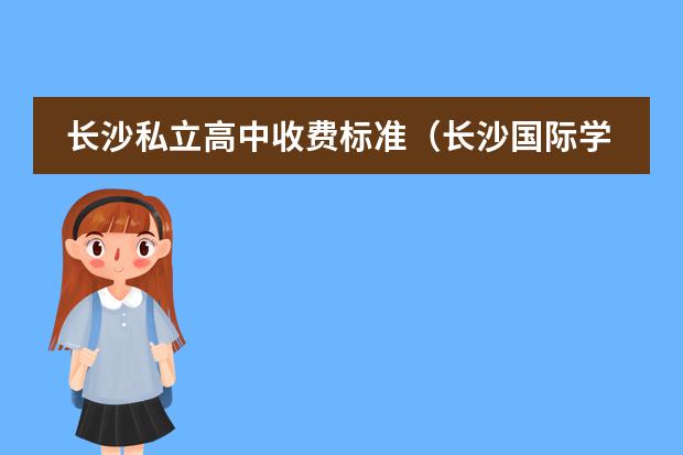 长沙私立高中收费标准（长沙国际学校学费一览表）