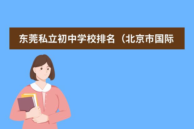 东莞私立初中学校排名（北京市国际学校学费排名的排名）