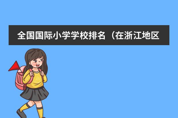 全国国际小学学校排名（在浙江地区，哪所国际学校的教育质量和口碑较好？）