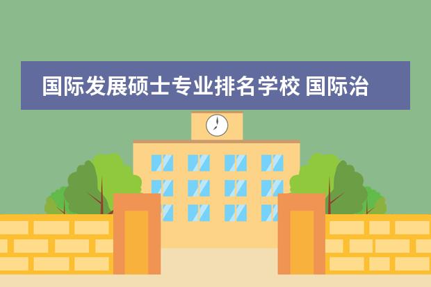国际发展硕士专业排名学校 国际治理与公共政策硕士排名前二十的学校
