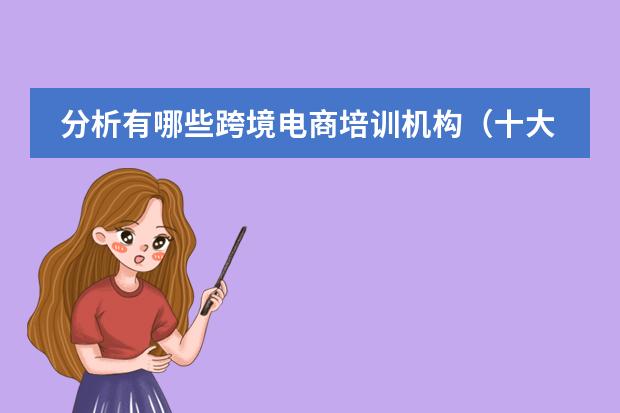 分析有哪些跨境电商培训机构（十大跨境电商培训学校）