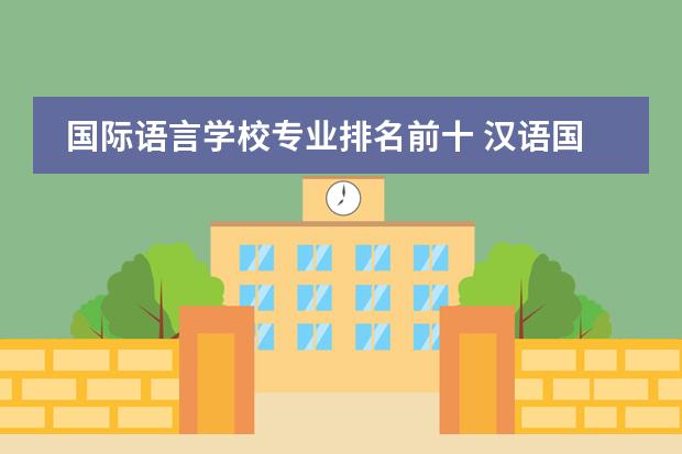 国际语言学校专业排名前十 汉语国际教育专业排名