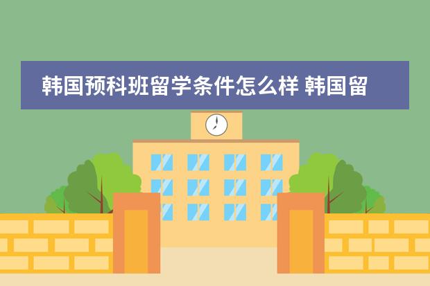韩国预科班留学条件怎么样 韩国留学的问题