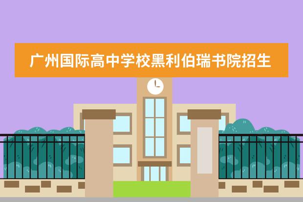 广州国际高中学校黑利伯瑞书院招生对象有什么要求呢？