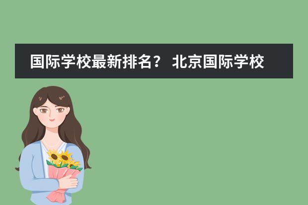 国际学校最新排名？ 北京国际学校最新排名【最受欢迎十大国际学校】？