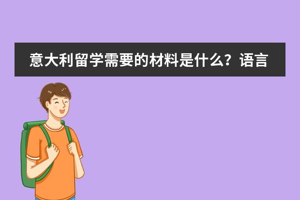 意大利留学需要的材料是什么？语言和高考成绩很需要吗？意大利留学费用大概是多少？