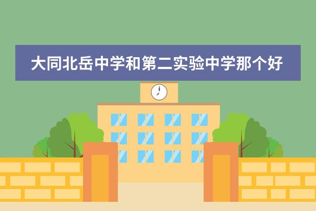 大同北岳中学和第二实验中学那个好（大同恒德中学好不好）