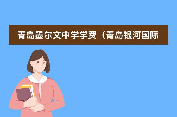 青岛墨尔文中学学费(青岛银河国际学校学费)