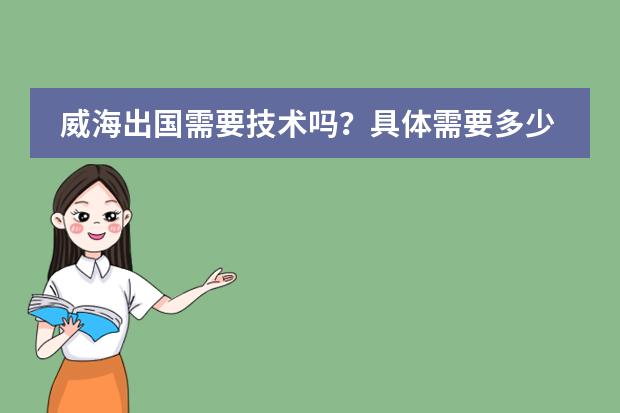 威海出国需要技术吗？具体需要多少钱什么的