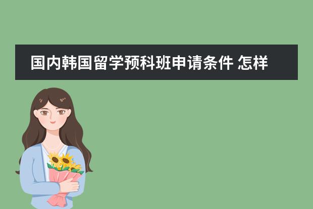 国内韩国留学预科班申请条件 怎样才能符合去韩国留学条件？