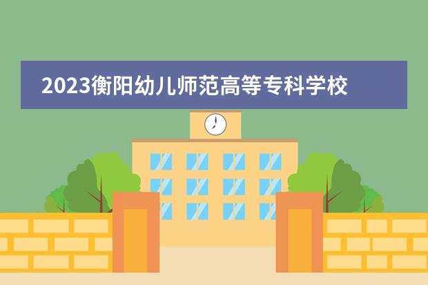 2023衡阳幼儿师范高等专科学校学费是多少及各专业收费标准
