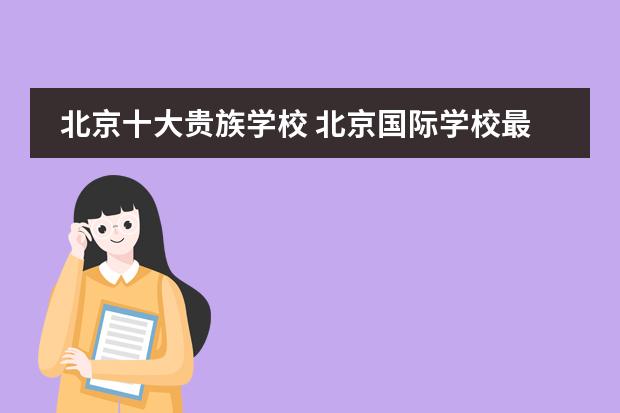北京十大贵族学校 北京国际学校最新排名【最受欢迎十大国际学校】？
