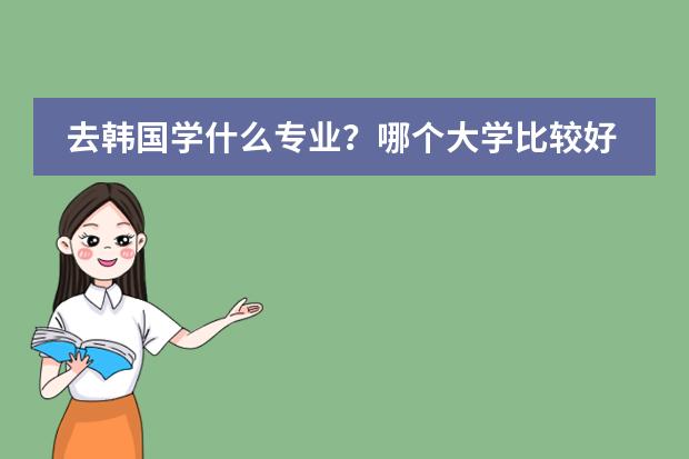 去韩国学什么专业？哪个大学比较好？我中专毕业。92年的女生。想去韩国上大学，不知道可以去哪个。