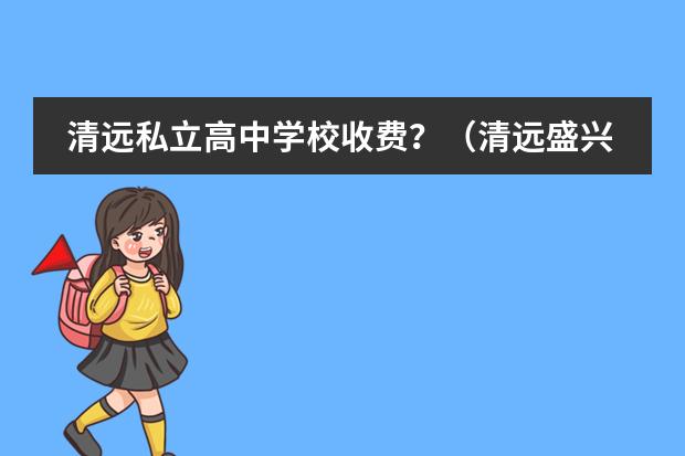 清远私立高中学校收费？（清远盛兴算不算贵族学校）