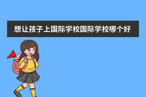 想让孩子上国际学校国际学校哪个好？