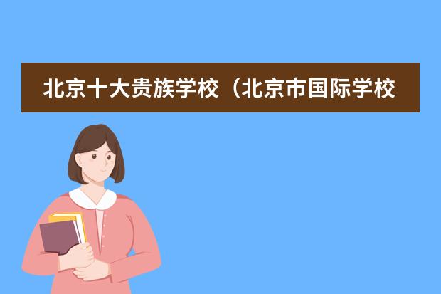 北京十大贵族学校（北京市国际学校学费排名的排名）