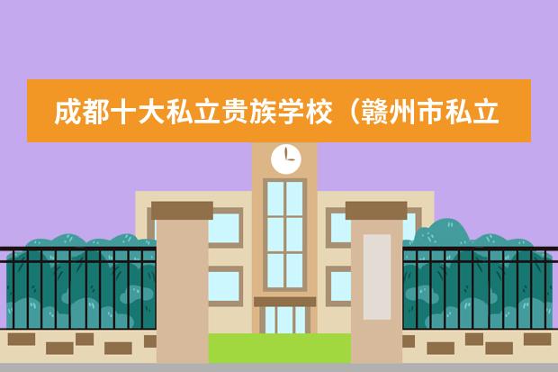 成都十大私立贵族学校（赣州市私立贵族学校入学条件）