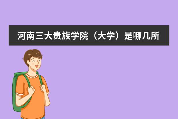 河南三大贵族学院（大学）是哪几所？黄河科技学院是其中之一吗？
