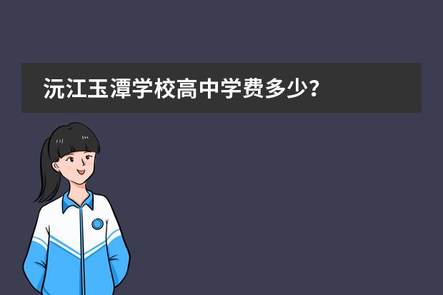 沅江玉潭学校高中学费多少？