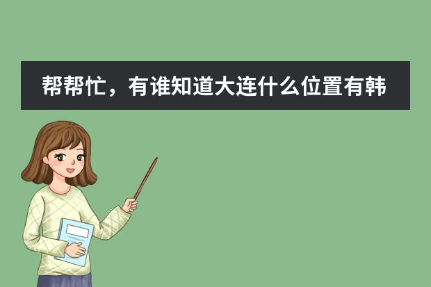 帮帮忙，有谁知道大连什么位置有韩国幼稚园。