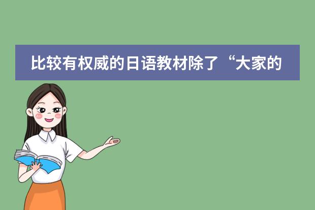 比较有权威的日语教材除了&ldquo;大家的日语&rdquo;和&ldquo;标准日本语&rdquo;还有没什么其他的比较好的正规的教材