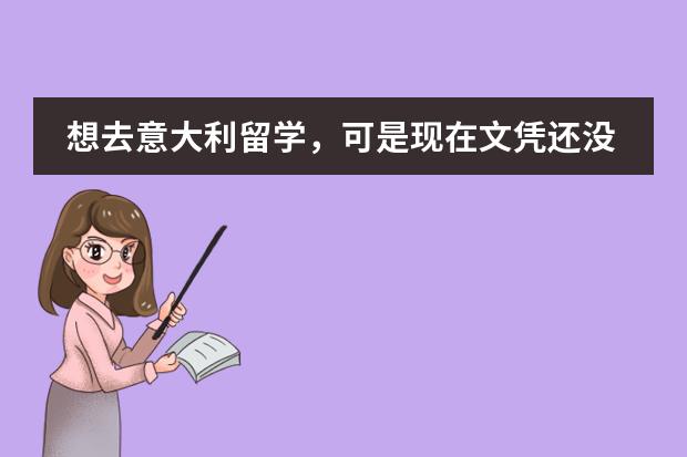 想去意大利留学，可是现在文凭还没有，可以申请去意留学吗？