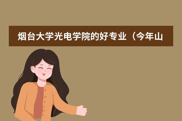 烟台大学光电学院的好专业（今年山东理科576分被烟台大学建筑系录取的把握多大？）